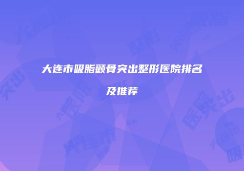 大连市吸脂颧骨突出整形医院排名及推荐
