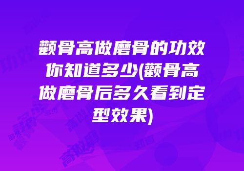 颧骨高做磨骨的功效你知道多少(颧骨高做磨骨后多久看到定型效果)