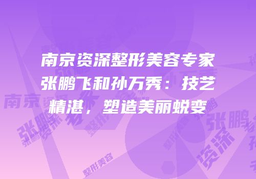 南京资深整形美容专家张鹏飞和孙万秀：技艺精湛，塑造美丽蜕变