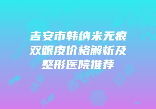 吉安市韩纳米无痕双眼皮价格解析及整形医院推荐