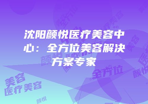沈阳颜悦医疗美容中心：全方位美容解决方案专家