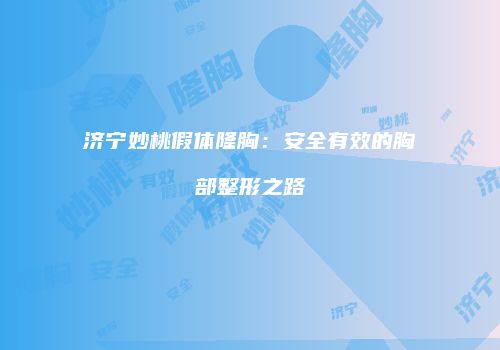 济宁妙桃假体隆胸：安全有效的胸部整形之路