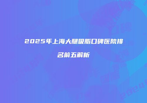 2025年上海大腿吸脂口碑医院排名前五解析
