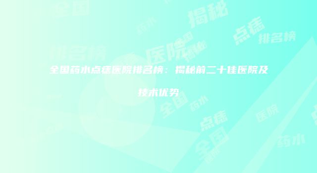 全国药水点痣医院排名榜：揭秘前二十佳医院及技术优势