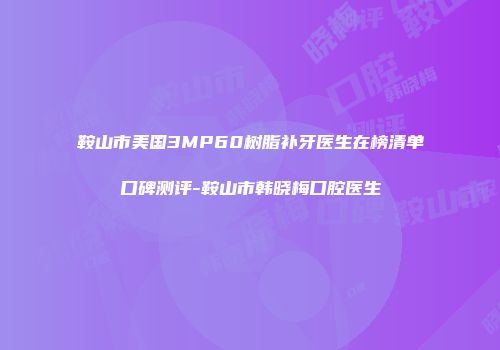 鞍山市美国3MP60树脂补牙医生在榜清单口碑测评-鞍山市韩晓梅口腔医生