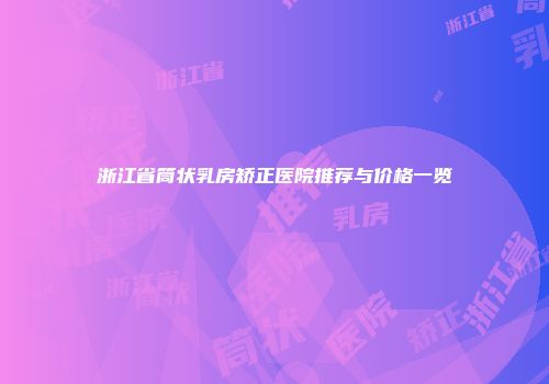 浙江省筒状乳房矫正医院推荐与价格一览