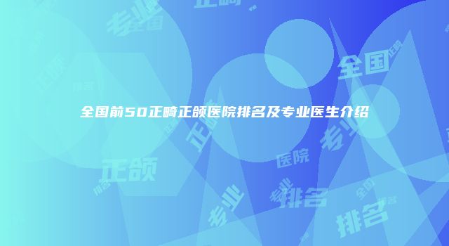 全国前50正畸正颌医院排名及专业医生介绍