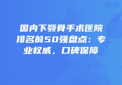国内下颚骨手术医院排名前50强盘点：专业权威，口碑保障