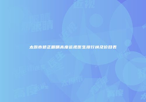 太原市矫正眼睛高度近视医生排行榜及价目表