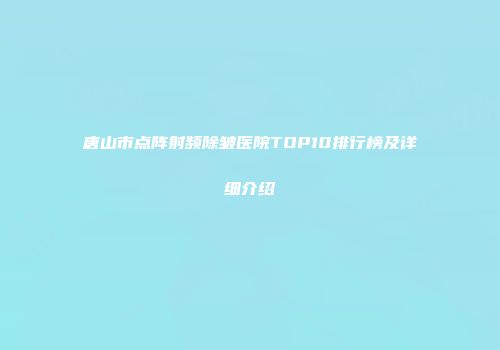 唐山市点阵射频除皱医院TOP10排行榜及详细介绍