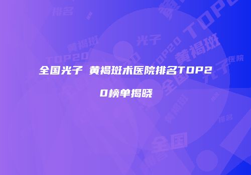 全国光子袪黄褐斑术医院排名TOP20榜单揭晓