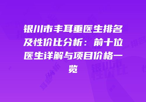 银川市丰耳垂医生排名及性价比分析：前十位医生详解与项目价格一览