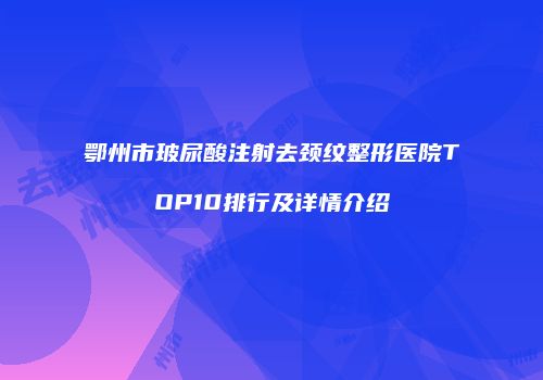 鄂州市玻尿酸注射去颈纹整形医院TOP10排行及详情介绍