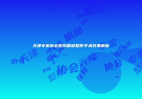 天津专家协会医院眼部整形手术效果解析