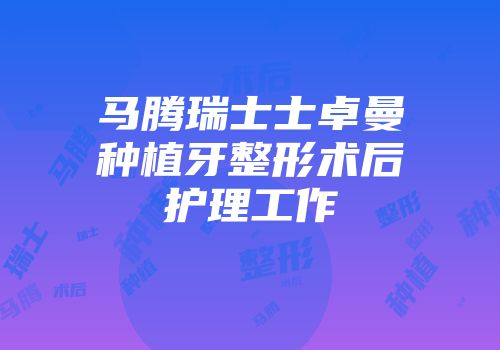 马腾瑞士士卓曼种植牙整形术后护理工作