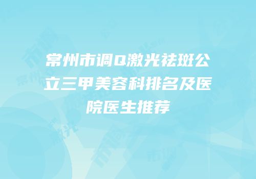 常州市调Q激光祛斑公立三甲美容科排名及医院医生推荐