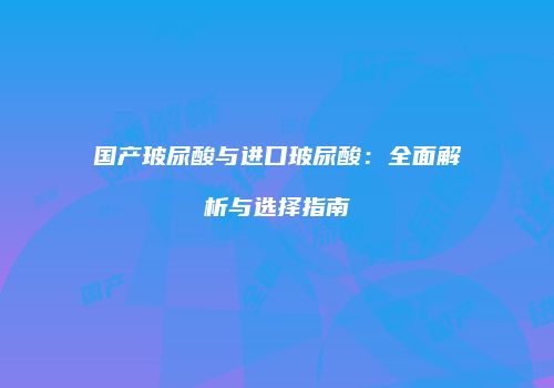 国产玻尿酸与进口玻尿酸：全面解析与选择指南