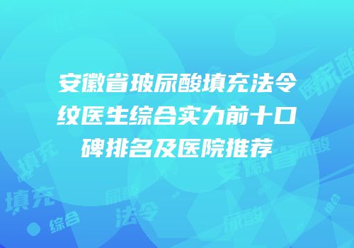 安徽省玻尿酸填充法令纹医生综合实力前十口碑排名及医院推荐