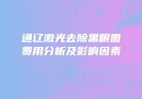 通辽激光去除黑眼圈费用分析及影响因素