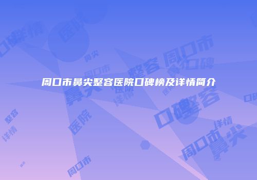 周口市鼻尖整容医院口碑榜及详情简介