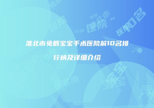 淮北市兔唇宝宝手术医院前10名排行榜及详细介绍
