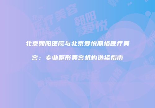 北京朝阳医院与北京爱悦丽格医疗美容：专业整形美容机构选择指南