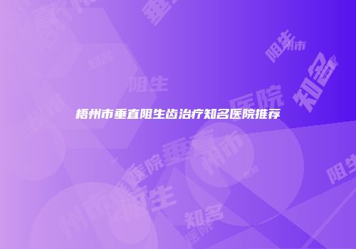 梧州市垂直阻生齿治疗知名医院推荐