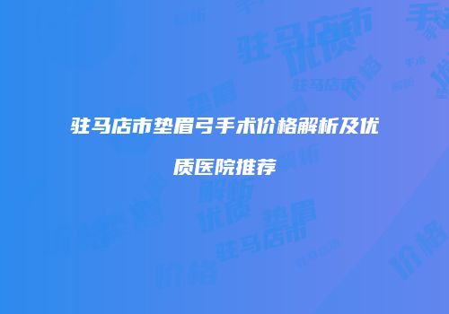 驻马店市垫眉弓手术价格解析及优质医院推荐