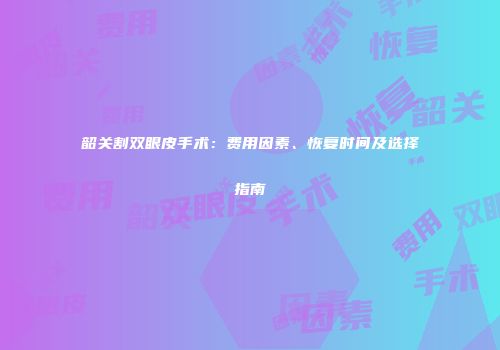 韶关割双眼皮手术：费用因素、恢复时间及选择指南
