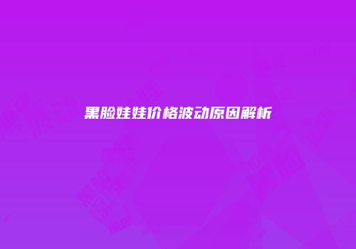 黑脸娃娃价格波动原因解析