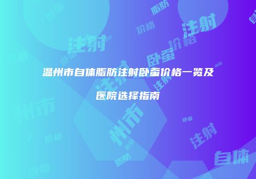 温州市自体脂肪注射卧蚕价格一览及医院选择指南