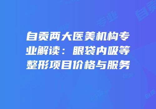 自贡两大医美机构专业解读：眼袋内吸等整形项目价格与服务