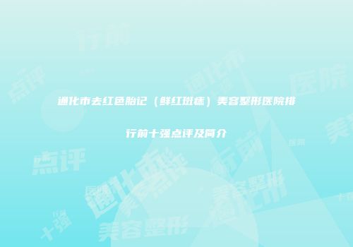 通化市去红色胎记（鲜红斑痣）美容整形医院排行前十强点评及简介