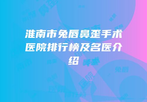 淮南市兔唇鼻歪手术医院排行榜及名医介绍