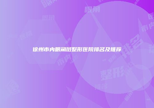 徐州市内眼角斑整形医院排名及推荐