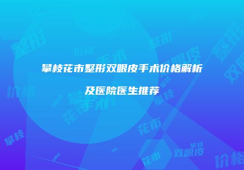攀枝花市整形双眼皮手术价格解析及医院医生推荐