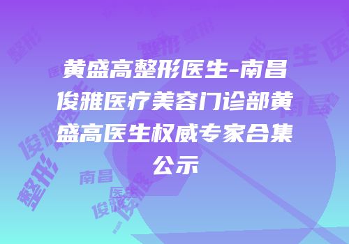 黄盛高整形医生-南昌俊雅医疗美容门诊部黄盛高医生权威专家合集公示