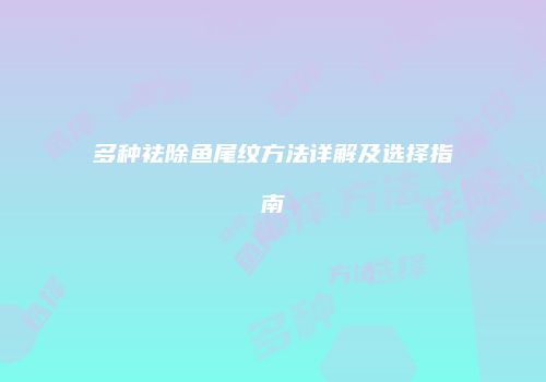 多种祛除鱼尾纹方法详解及选择指南