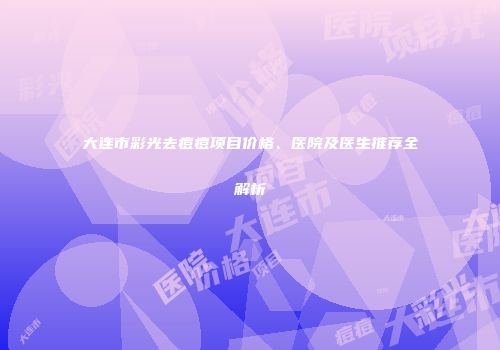 大连市彩光去痘痘项目价格、医院及医生推荐全解析