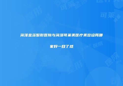 菏泽金莎整形医院与菏泽可莱美医疗美容诊所哪家好一目了然