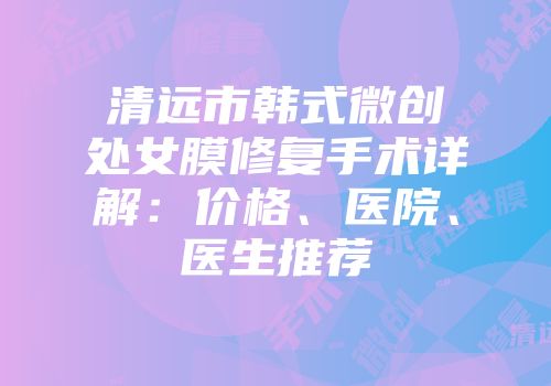 清远市韩式微创处女膜修复手术详解：价格、医院、医生推荐