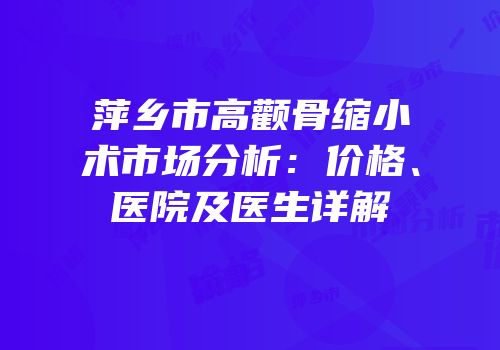 萍乡市高颧骨缩小术市场分析：价格、医院及医生详解