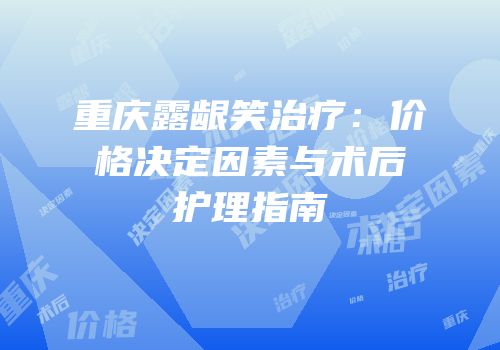 重庆露龈笑治疗：价格决定因素与术后护理指南