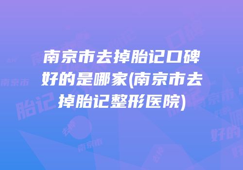 南京市去掉胎记口碑好的是哪家(南京市去掉胎记整形医院)