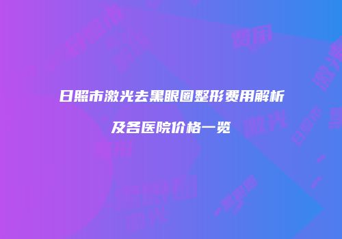 日照市激光去黑眼圈整形费用解析及各医院价格一览