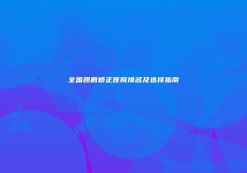全国翘唇矫正医院排名及选择指南