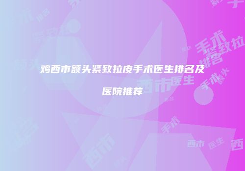 鸡西市额头紧致拉皮手术医生排名及医院推荐