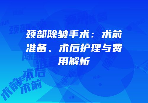 颈部除皱手术：术前准备、术后护理与费用解析