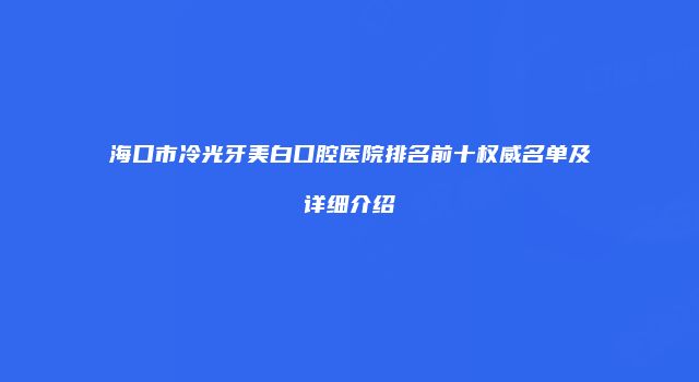 海口市冷光牙美白口腔医院排名前十权威名单及详细介绍