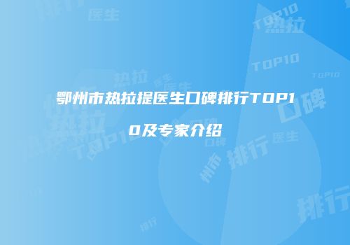 鄂州市热拉提医生口碑排行TOP10及专家介绍